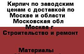 Кирпич по заводским ценам с доставкой по Москве и области! - Московская обл., Москва г. Строительство и ремонт » Материалы   . Московская обл.